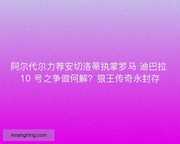 阿尔代尔力荐安切洛蒂执掌罗马 迪巴拉 10 号之争做何解？狼王传奇永封存