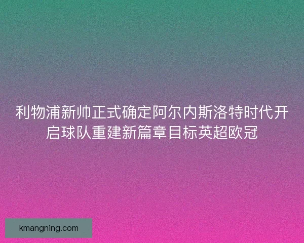 利物浦新帅正式确定阿尔内斯洛特时代开启球队重建新篇章目标英超欧冠