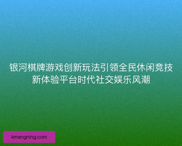 银河棋牌游戏创新玩法引领全民休闲竞技新体验平台时代社交娱乐风潮