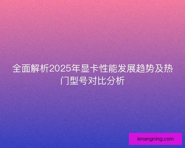 全面解析2025年显卡性能发展趋势及热门型号对比分析