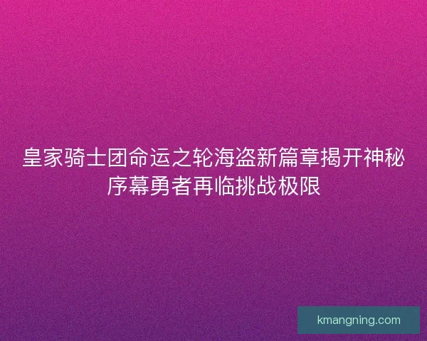 皇家骑士团命运之轮海盗新篇章揭开神秘序幕勇者再临挑战极限