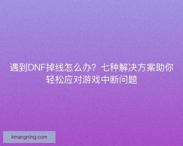 遇到DNF掉线怎么办？七种解决方案助你轻松应对游戏中断问题