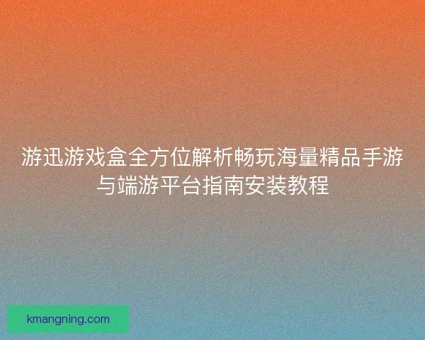 游迅游戏盒全方位解析畅玩海量精品手游与端游平台指南安装教程