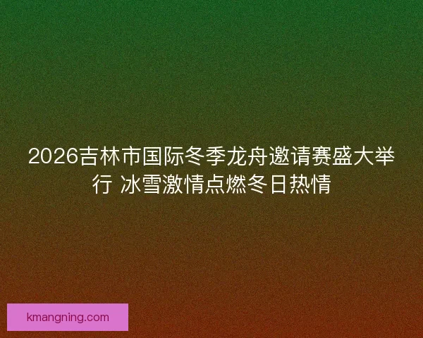 2026吉林市国际冬季龙舟邀请赛盛大举行 冰雪激情点燃冬日热情