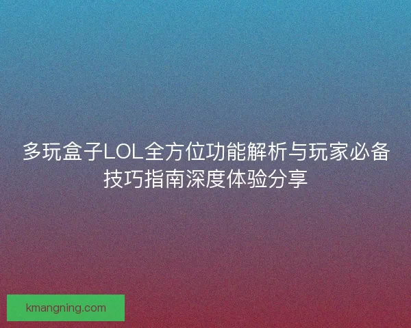 多玩盒子LOL全方位功能解析与玩家必备技巧指南深度体验分享