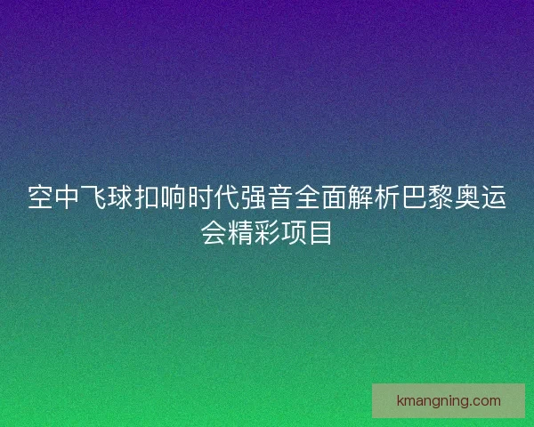 空中飞球扣响时代强音全面解析巴黎奥运会精彩项目