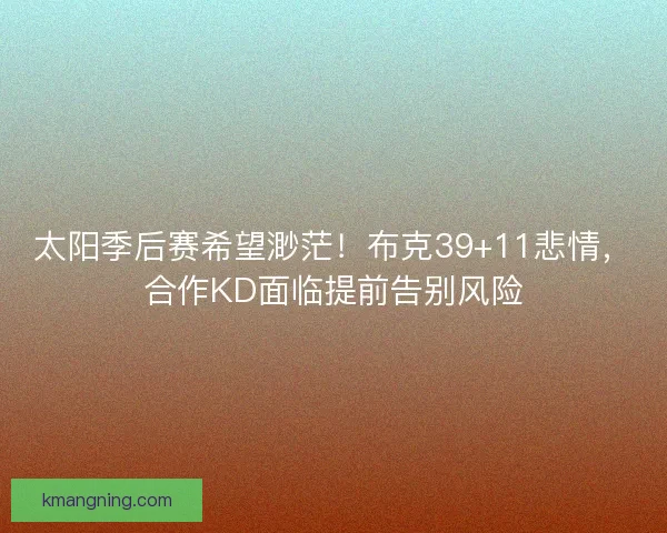 太阳季后赛希望渺茫！布克39+11悲情，合作KD面临提前告别风险