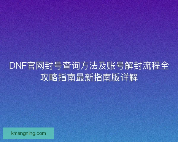 DNF官网封号查询方法及账号解封流程全攻略指南最新指南版详解