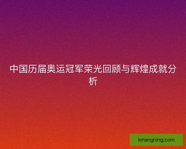 中国历届奥运冠军荣光回顾与辉煌成就分析