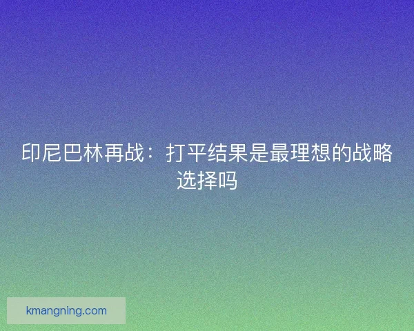 印尼巴林再战：打平结果是最理想的战略选择吗