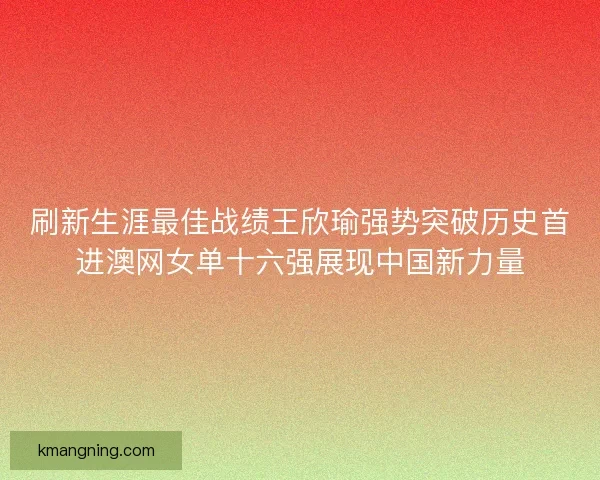刷新生涯最佳战绩王欣瑜强势突破历史首进澳网女单十六强展现中国新力量